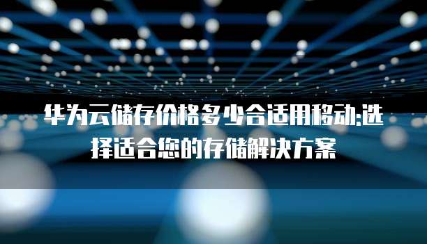 华为云储存价格多少合适用移动:选择适合您的存储解决方案