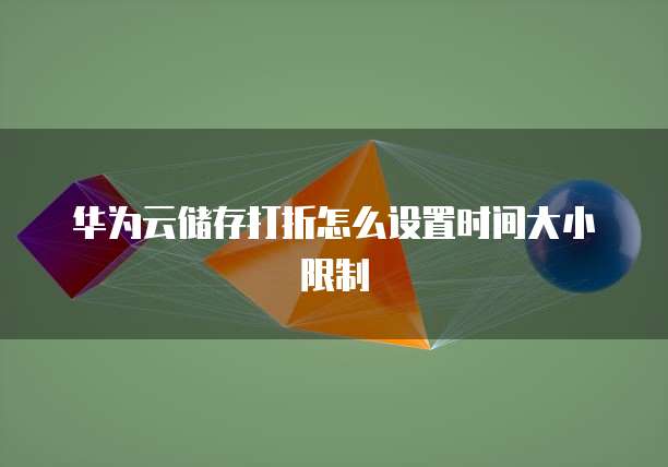 华为云储存打折怎么设置时间大小限制
