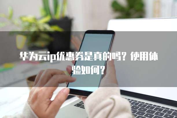 华为云ip优惠券是真的吗?使用体验如何?