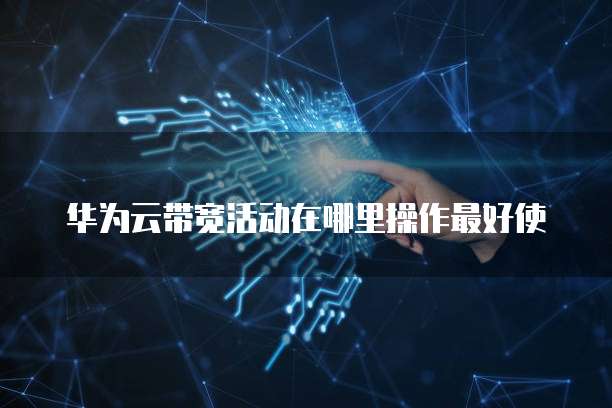 华为云带宽活动在哪里操作最好使