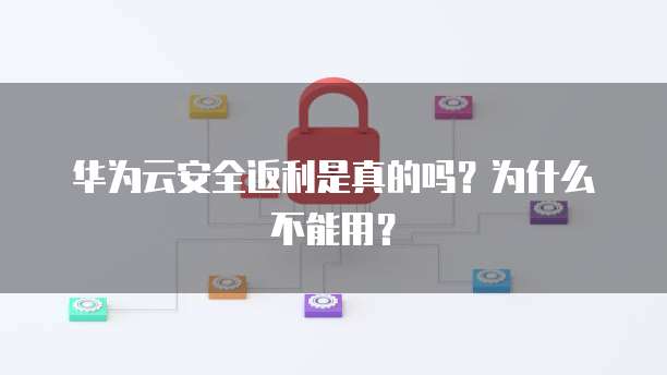 华为云安全返利是真的吗?为什么不能用?