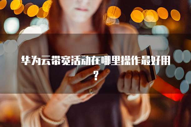华为云带宽活动在哪里操作最好用?