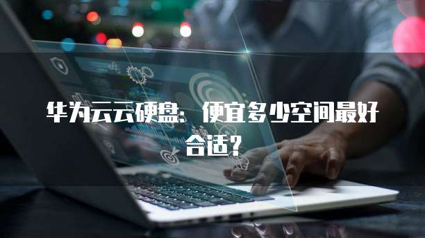 华为云云硬盘:便宜多少空间最好合适?