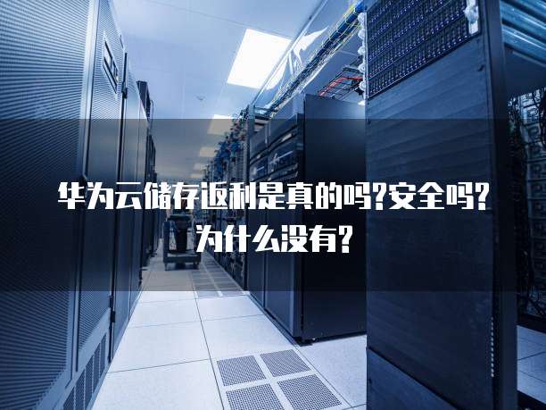 华为云储存返利是真的吗?安全吗?为什么没有?
