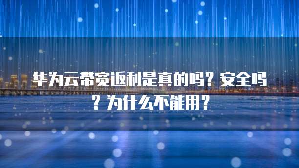 华为云带宽返利是真的吗?安全吗?为什么不能用?