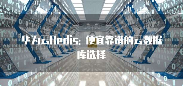 华为云Redis: 便宜靠谱的云数据库选择