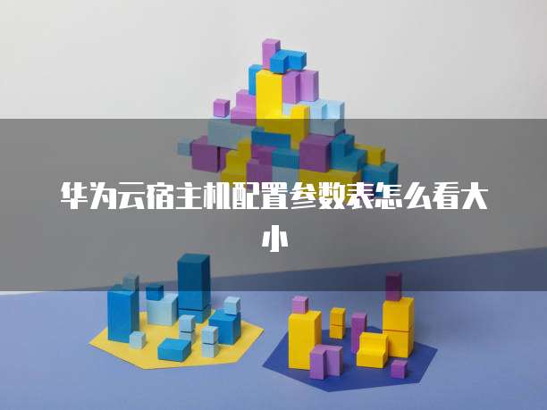 华为云宿主机配置参数表怎么看大小
