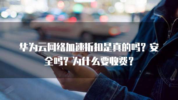 华为云网络加速折扣是真的吗?安全吗?为什么要收费?