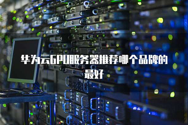 华为云GPU服务器推荐哪个品牌的最好