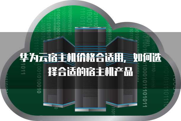 华为云宿主机价格合适用,如何选择合适的宿主机产品