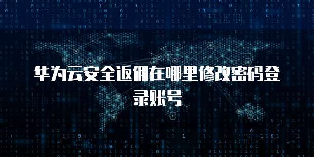 华为云安全返佣在哪里修改密码登录账号