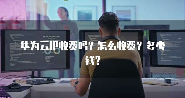 华为云IP收费吗?怎么收费?多少钱?