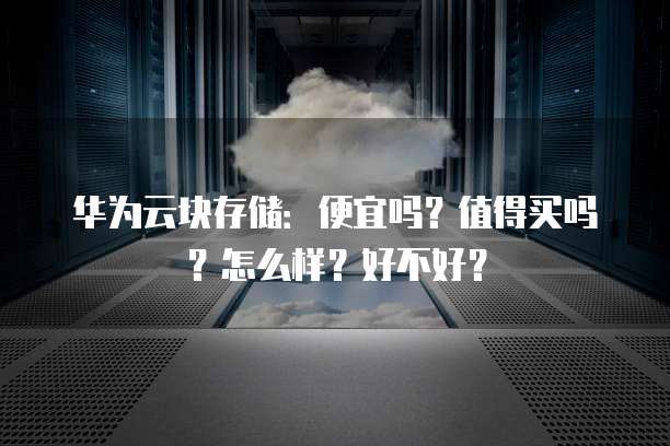 华为云块存储:便宜吗?值得买吗?怎么样?好不好?