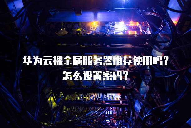 华为云裸金属服务器推荐使用吗?怎么设置密码?