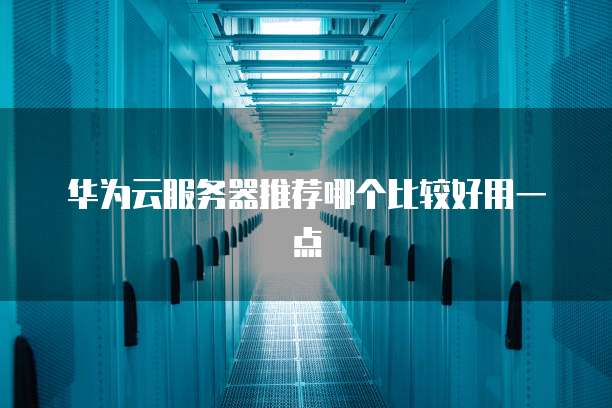 华为云服务器推荐哪个比较好用一点