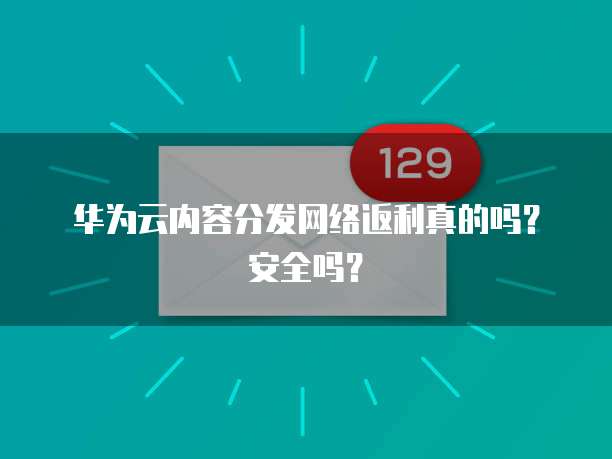 华为云内容分发网络返利真的吗？安全吗？