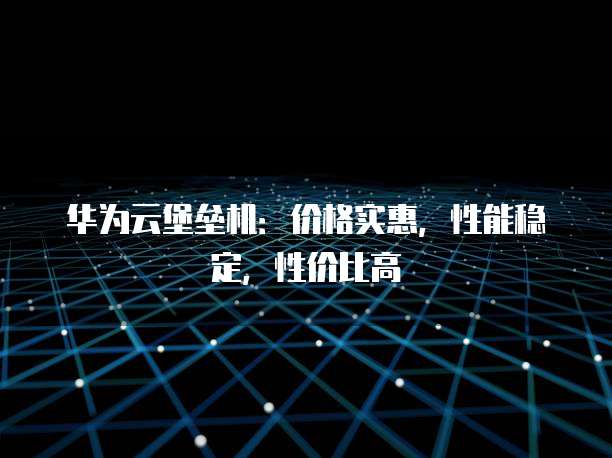 华为云堡垒机:价格实惠,性能稳定,性价比高
