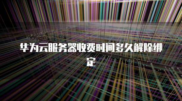 华为云服务器收费时间多久解除绑定