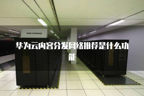 华为云内容分发网络推荐是什么功能
