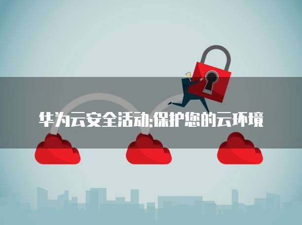 华为云安全活动:保护您的云环境
