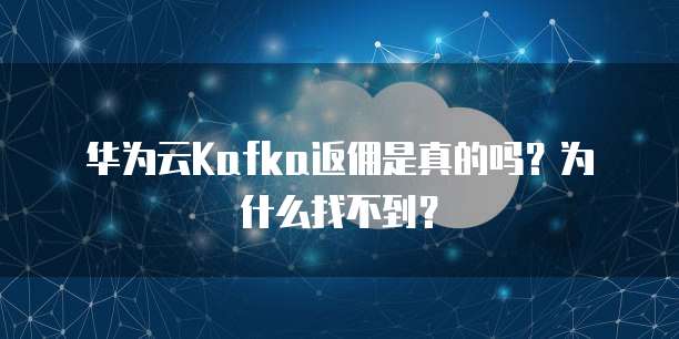 华为云Kafka返佣是真的吗?为什么找不到?