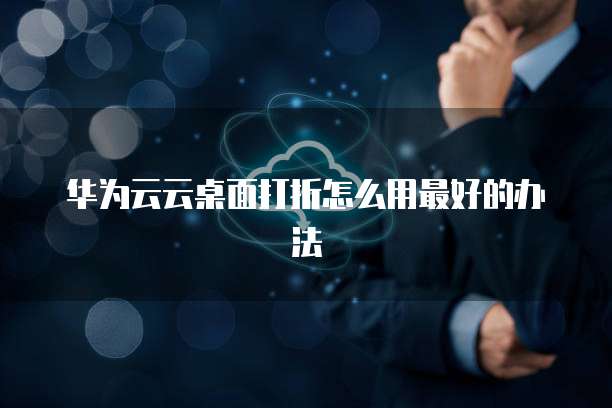 华为云云桌面打折怎么用最好的办法