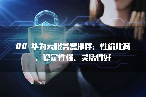 ## 华为云服务器推荐:性价比高、稳定性强、灵活性好