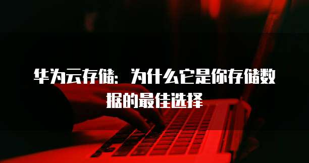华为云存储:为什么它是你存储数据的最佳选择