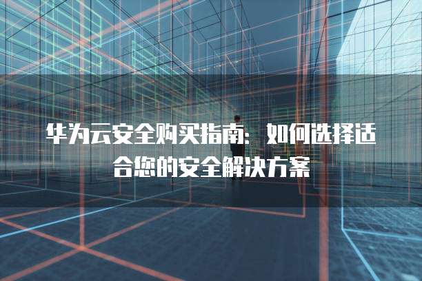 华为云安全购买指南:如何选择适合您的安全解决方案