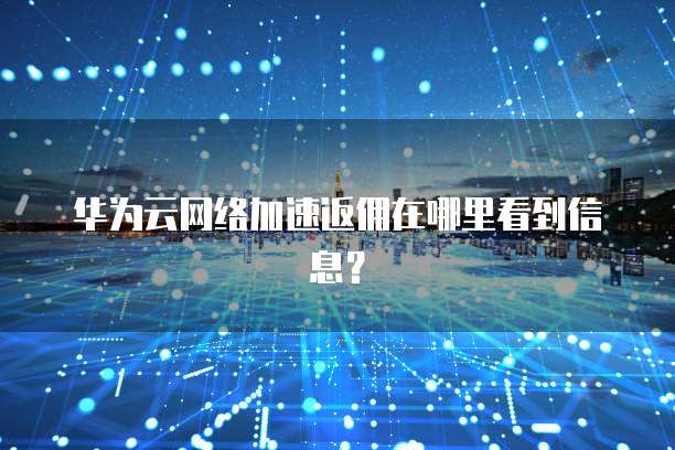 华为云网络加速返佣在哪里看到信息?