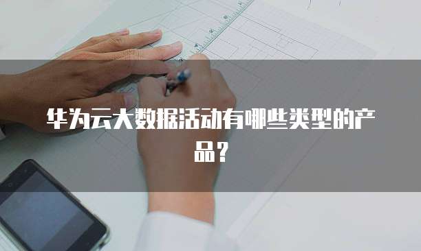 华为云大数据活动有哪些类型的产品?