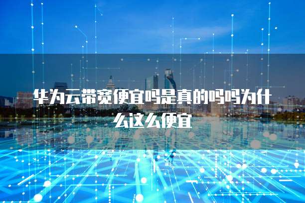 华为云带宽便宜吗是真的吗吗为什么这么便宜