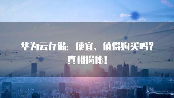华为云存储:便宜、值得购买吗?真相揭秘!