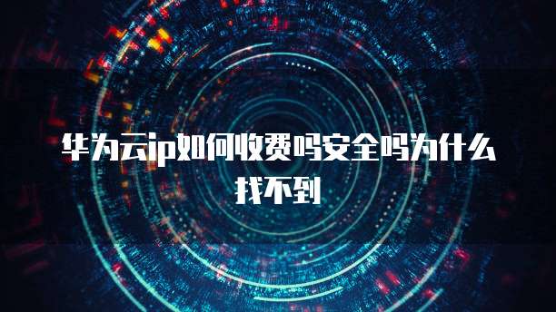 华为云ip如何收费吗安全吗为什么找不到