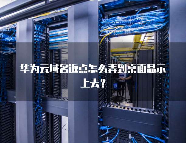 华为云域名返点怎么弄到桌面显示上去?