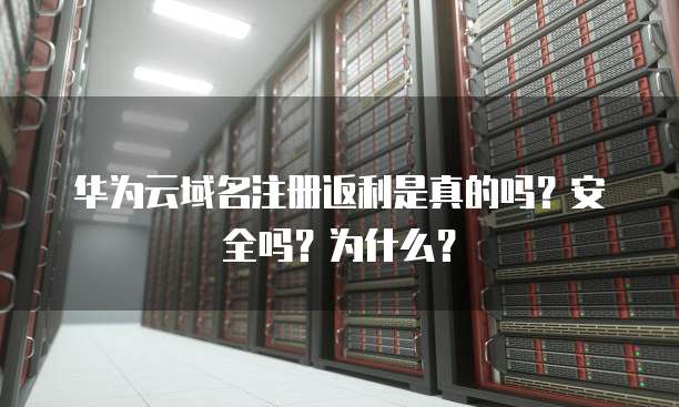 华为云域名注册返利是真的吗?安全吗?为什么?