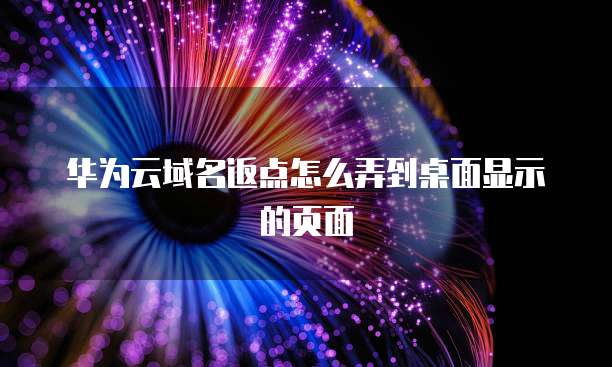 华为云域名返点怎么弄到桌面显示的页面