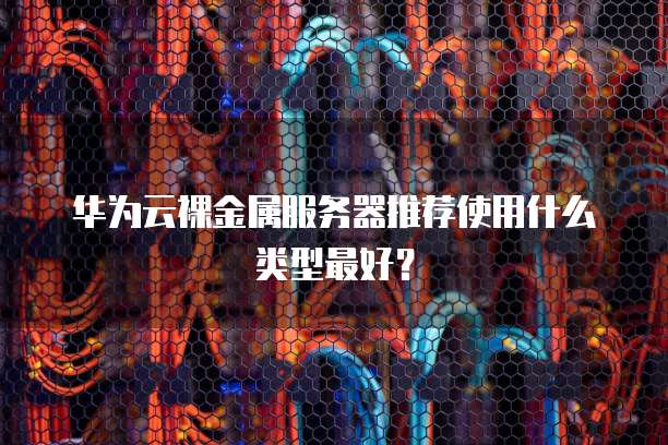 华为云裸金属服务器推荐使用什么类型最好?