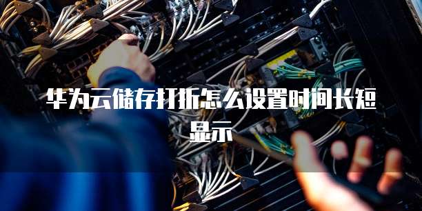 华为云储存打折怎么设置时间长短显示