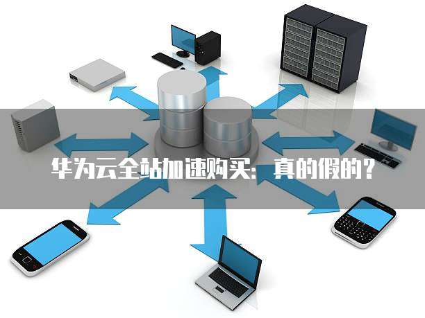 华为云全站加速购买:真的假的?