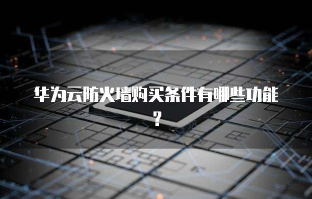 华为云防火墙购买条件有哪些功能?