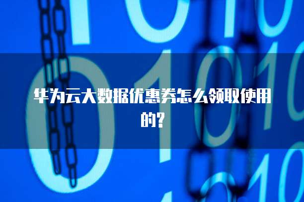 华为云大数据优惠券怎么领取使用的?