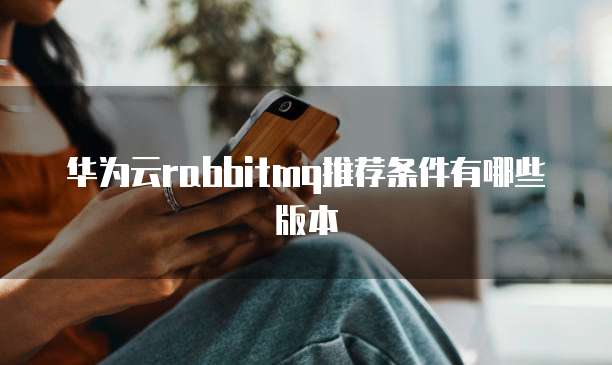 华为云rabbitmq推荐条件有哪些版本