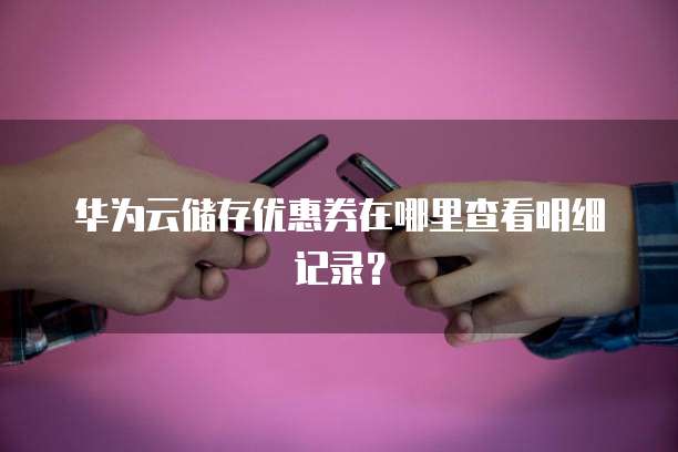 华为云储存优惠券在哪里查看明细记录?