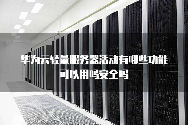 华为云轻量服务器活动有哪些功能可以用吗安全吗