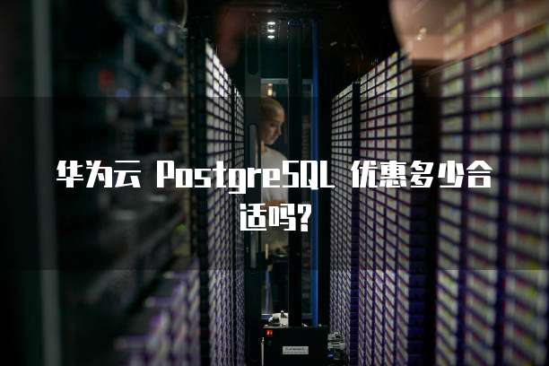华为云 PostgreSQL 优惠多少合适吗?
