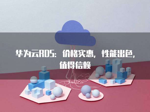 华为云RDS：价格实惠，性能出色，值得信赖