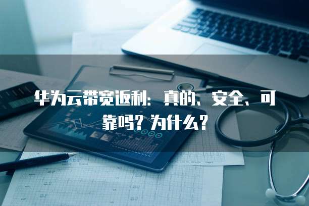 华为云带宽返利:真的、安全、可靠吗?为什么?