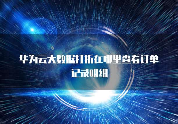 华为云大数据打折在哪里查看订单记录明细