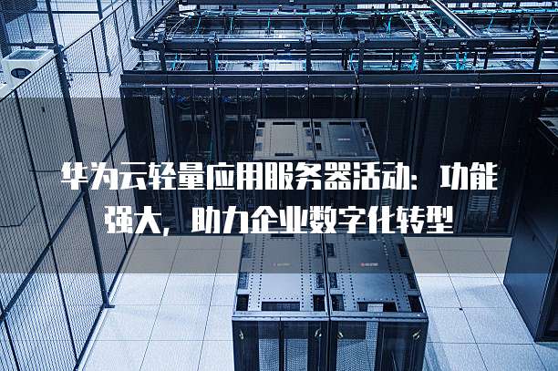 华为云轻量应用服务器活动:功能强大,助力企业数字化转型
